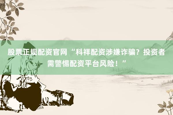 股票正规配资官网 “科祥配资涉嫌诈骗？投资者需警惕配资平台风险！”