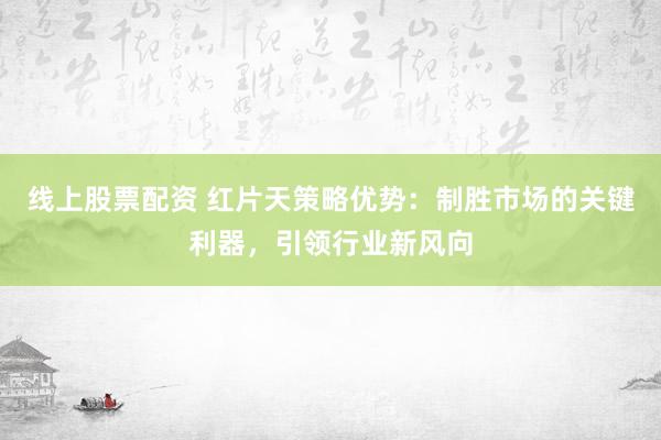 线上股票配资 红片天策略优势：制胜市场的关键利器，引领行业新风向