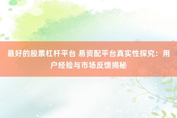 最好的股票杠杆平台 易资配平台真实性探究：用户经验与市场反馈揭秘