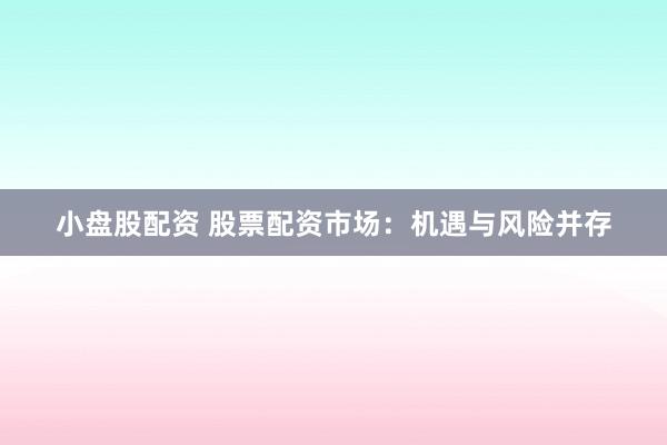 小盘股配资 股票配资市场：机遇与风险并存