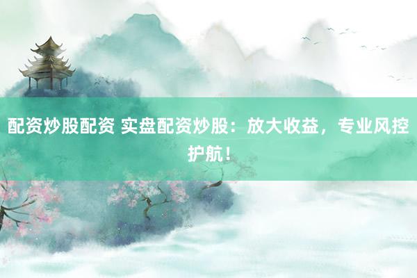 配资炒股配资 实盘配资炒股：放大收益，专业风控护航！