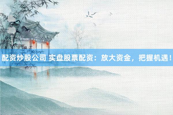 配资炒股公司 实盘股票配资：放大资金，把握机遇！