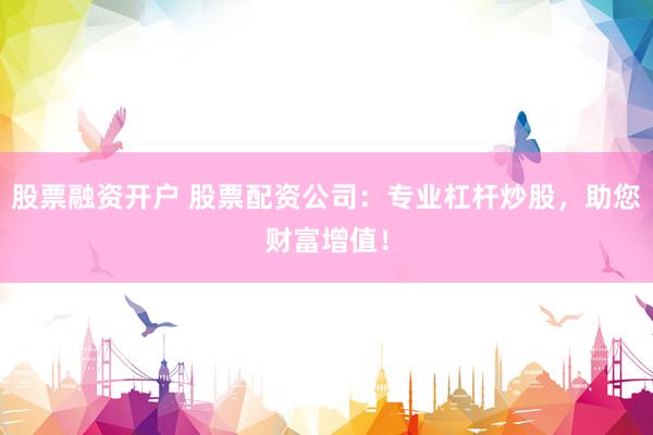 股票融资开户 股票配资公司：专业杠杆炒股，助您财富增值！