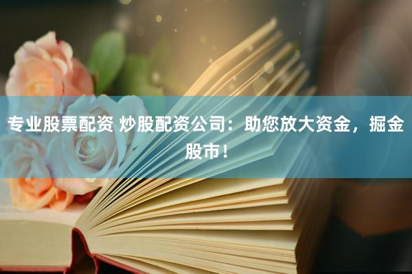 专业股票配资 炒股配资公司：助您放大资金，掘金股市！