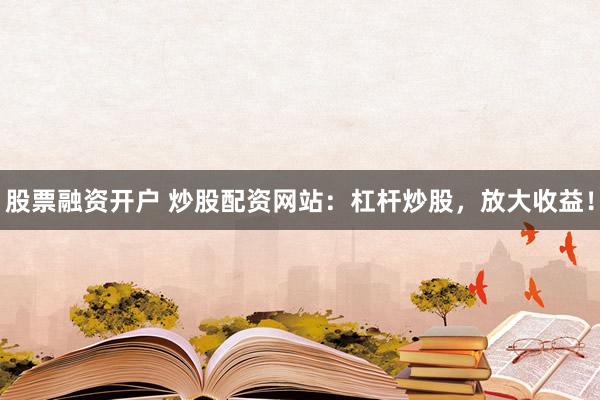 股票融资开户 炒股配资网站：杠杆炒股，放大收益！