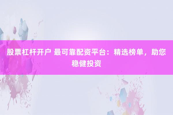 股票杠杆开户 最可靠配资平台：精选榜单，助您稳健投资
