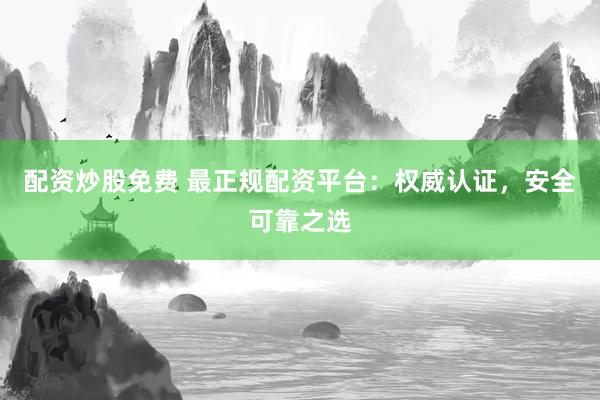 配资炒股免费 最正规配资平台：权威认证，安全可靠之选