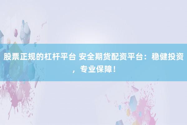 股票正规的杠杆平台 安全期货配资平台：稳健投资，专业保障！