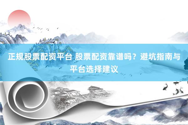 正规股票配资平台 股票配资靠谱吗？避坑指南与平台选择建议