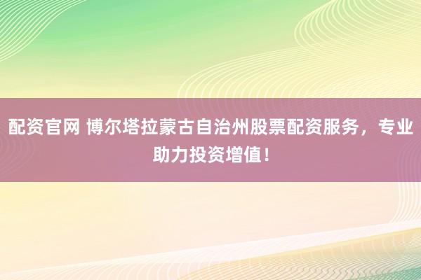 配资官网 博尔塔拉蒙古自治州股票配资服务，专业助力投资增值！