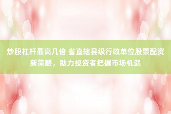 炒股杠杆最高几倍 省直辖县级行政单位股票配资新策略，助力投资者把握市场机遇