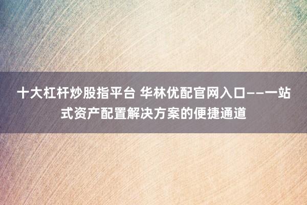 十大杠杆炒股指平台 华林优配官网入口——一站式资产配置解决方案的便捷通道