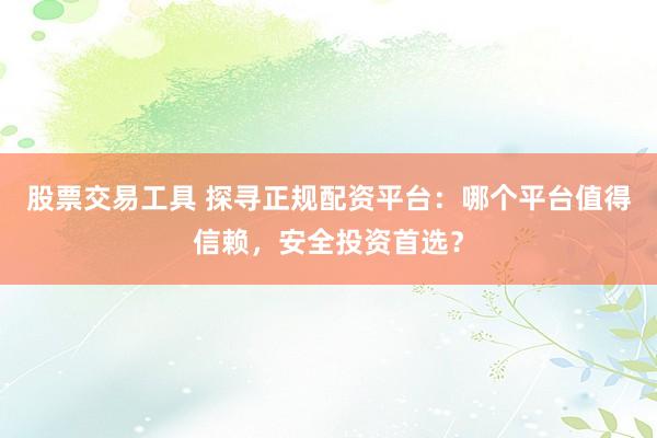 股票交易工具 探寻正规配资平台：哪个平台值得信赖，安全投资首选？