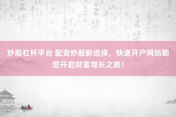 炒股杠杆平台 配资炒股新选择，快速开户网站助您开启财富增长之旅！