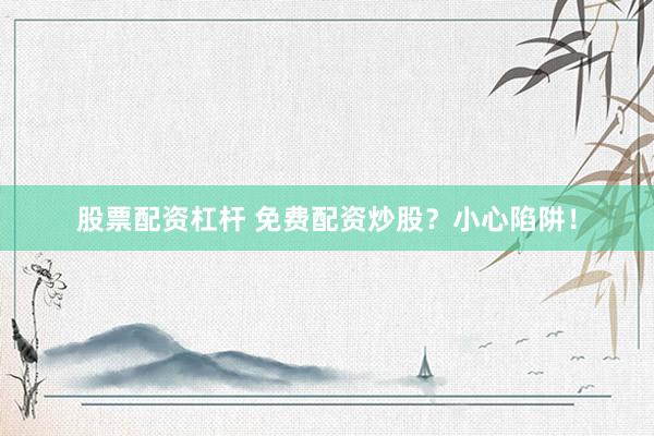 股票配资杠杆 免费配资炒股？小心陷阱！