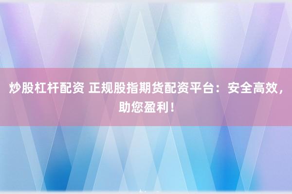 炒股杠杆配资 正规股指期货配资平台：安全高效，助您盈利！