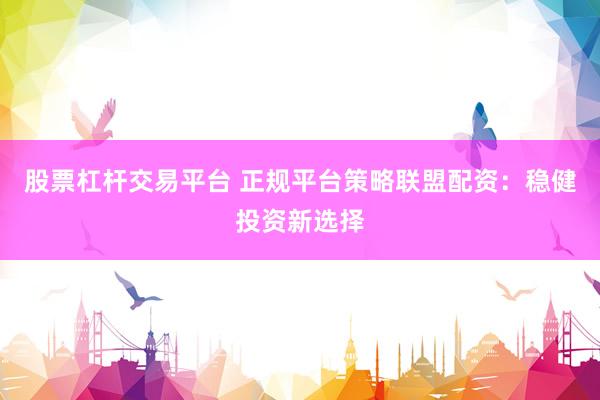股票杠杆交易平台 正规平台策略联盟配资：稳健投资新选择