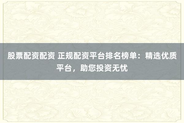 股票配资配资 正规配资平台排名榜单：精选优质平台，助您投资无忧