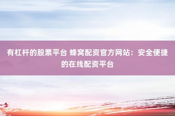 有杠杆的股票平台 蜂窝配资官方网站：安全便捷的在线配资平台