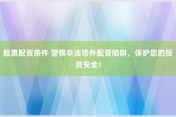 股票配资条件 警惕非法场外配资陷阱，保护您的投资安全！