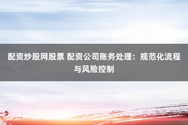 配资炒股网股票 配资公司账务处理：规范化流程与风险控制