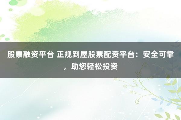 股票融资平台 正规到屋股票配资平台：安全可靠，助您轻松投资