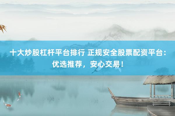 十大炒股杠杆平台排行 正规安全股票配资平台：优选推荐，安心交易！