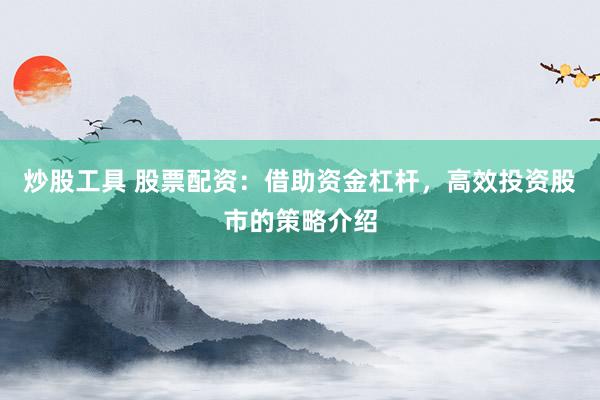 炒股工具 股票配资：借助资金杠杆，高效投资股市的策略介绍
