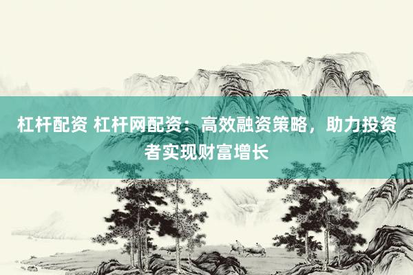 杠杆配资 杠杆网配资：高效融资策略，助力投资者实现财富增长