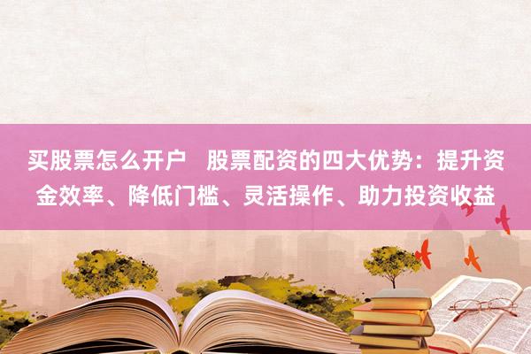 买股票怎么开户   股票配资的四大优势：提升资金效率、降低门槛、灵活操作、助力投资收益