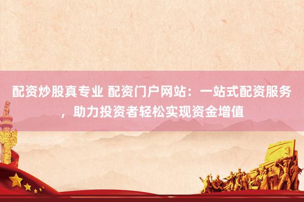 配资炒股真专业 配资门户网站：一站式配资服务，助力投资者轻松实现资金增值