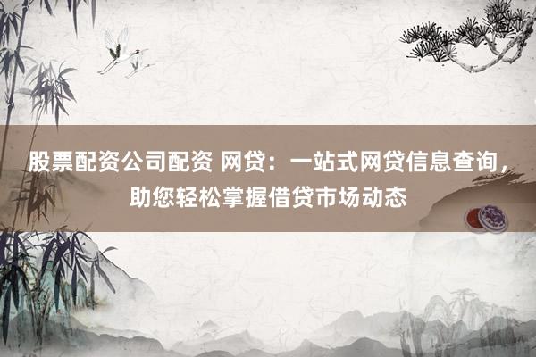 股票配资公司配资 网贷：一站式网贷信息查询，助您轻松掌握借贷市场动态
