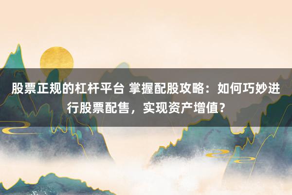 股票正规的杠杆平台 掌握配股攻略：如何巧妙进行股票配售，实现资产增值？