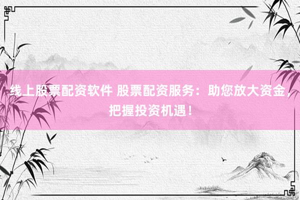 线上股票配资软件 股票配资服务：助您放大资金，把握投资机遇！