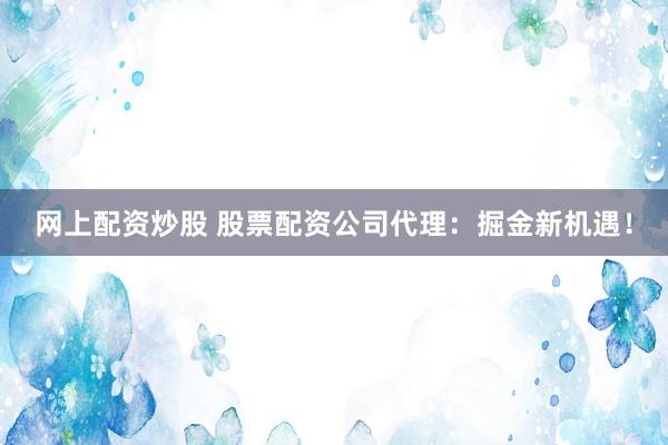 网上配资炒股 股票配资公司代理：掘金新机遇！