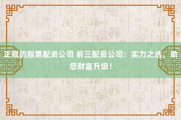 正规的股票配资公司 前三配资公司：实力之选，助您财富升级！