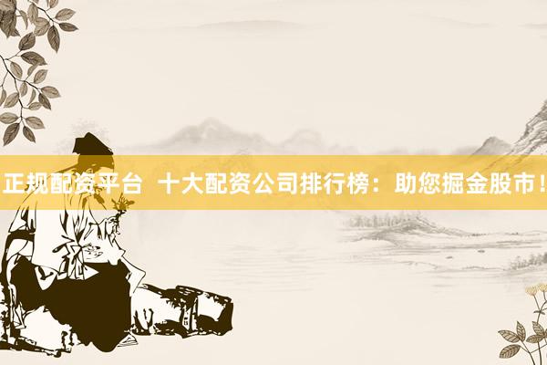 正规配资平台  十大配资公司排行榜：助您掘金股市！