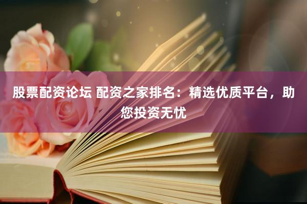 股票配资论坛 配资之家排名：精选优质平台，助您投资无忧