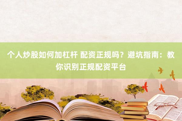 个人炒股如何加杠杆 配资正规吗？避坑指南：教你识别正规配资平台