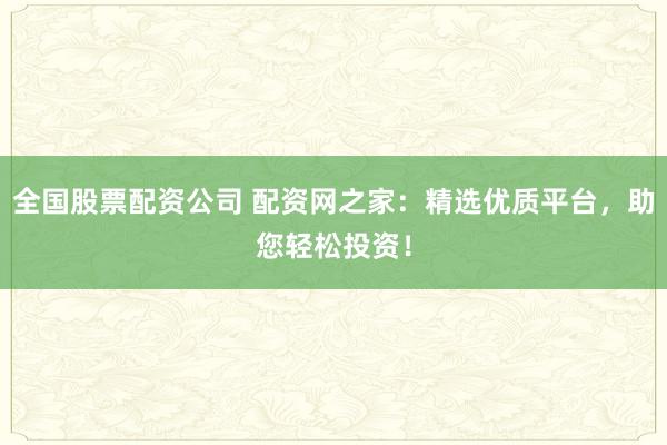 全国股票配资公司 配资网之家：精选优质平台，助您轻松投资！