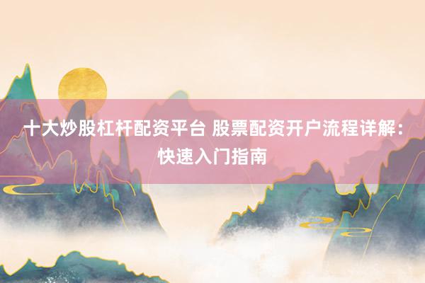 十大炒股杠杆配资平台 股票配资开户流程详解：快速入门指南