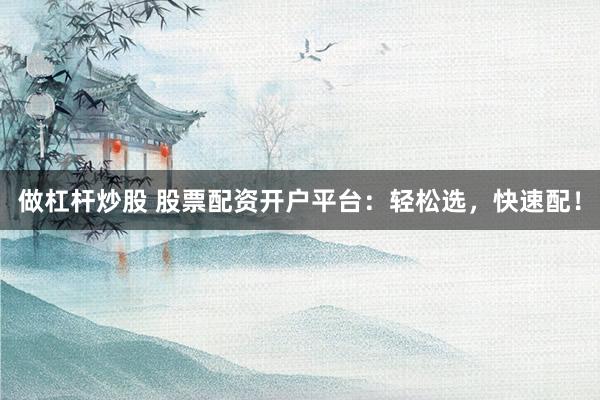 做杠杆炒股 股票配资开户平台：轻松选，快速配！