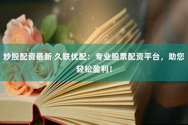炒股配资最新 久联优配：专业股票配资平台，助您轻松盈利！