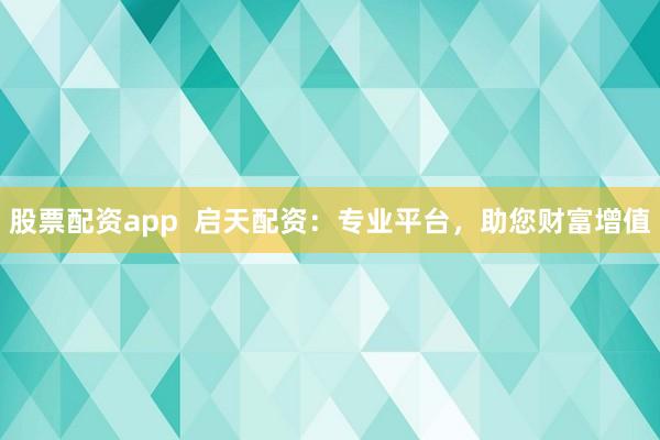 股票配资app  启天配资：专业平台，助您财富增值