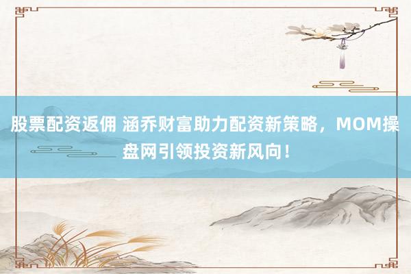 股票配资返佣 涵乔财富助力配资新策略，MOM操盘网引领投资新风向！