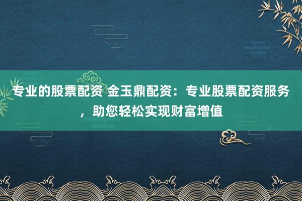 专业的股票配资 金玉鼎配资：专业股票配资服务，助您轻松实现财富增值
