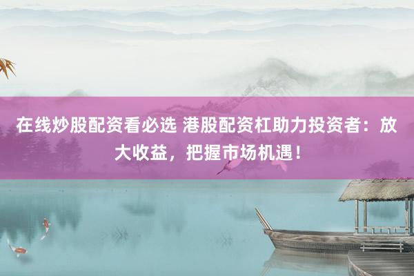 在线炒股配资看必选 港股配资杠助力投资者：放大收益，把握市场机遇！