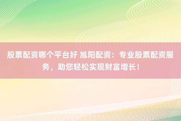 股票配资哪个平台好 旭阳配资：专业股票配资服务，助您轻松实现财富增长！
