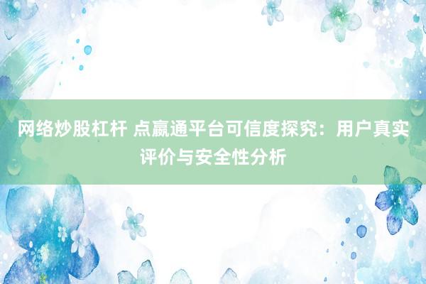 网络炒股杠杆 点嬴通平台可信度探究：用户真实评价与安全性分析