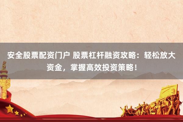 安全股票配资门户 股票杠杆融资攻略：轻松放大资金，掌握高效投资策略！